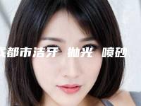 成都市洁牙 抛光 喷砂费用明细表-成都市洁牙 抛光 喷砂价格