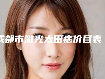 成都市激光太田痣价目表2025医院简介(近6个月均价为:1926元)