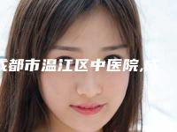 成都市温江区中医院,成都荷莱美医疗美容诊所口碑技术对比出炉