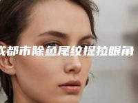 成都市除鱼尾纹提拉眼角医院上榜清单top10强网友良心推荐(伊莎贝拉医疗美容避坑不踩雷)