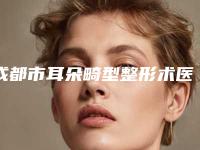 成都市耳朵畸型整形术医院上榜清单前十位公示了-成都市耳朵畸型整形术整形医院