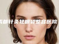 成都针灸祛眼袋整容医院排名前五名单更新,成都医学院第二附属医院被身边小姐妹一度推荐