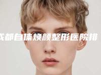 成都自体焕颜整形医院排名+价格收费参考!成都鹏爱悦己医疗美容等整形攻略分享