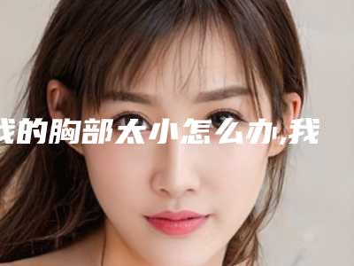 我的胸部太小怎么办,我胸太小了怎么办啊