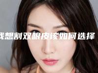 我想割双眼皮该如何选择医院医生（双眼皮手术怎么选择医院）