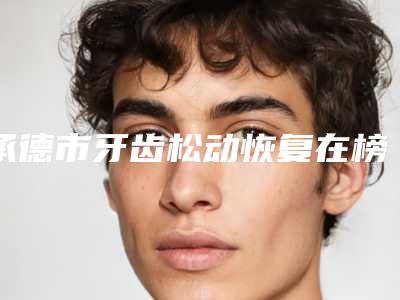 承德市牙齿松动恢复在榜清单前十强最新榜单发布-承德市牙齿松动恢复口腔医生