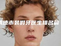 承德市装假牙医生排名前10哪位更好一些-承德市装假牙口腔医生