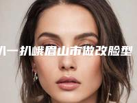 扒一扒峨眉山市做改脸型手术口碑榜前五前八医院一览