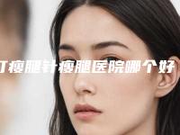打瘦腿针瘦腿医院哪个好(请问打瘦腿针多少钱啊)
