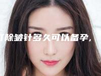 打除皱针多久可以备孕,打完除皱半个月内怀孕