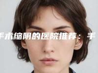 手术缩阴的医院推荐:手术缩阴医院30强翘首以盼