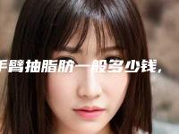 手臂抽脂肪一般多少钱,医美揭秘手臂抽脂手术：价格与效果大公开！