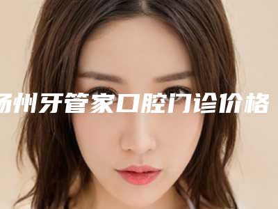 扬州牙管家口腔门诊价格表(费用)实力强劲样样精-牙槽骨突出案例