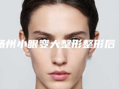 扬州小眼变大整形整形后如何护理恢复得快