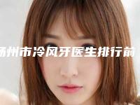 扬州市冷风牙医生排行前十佳公开名单推荐-扬州市冷风牙口腔医生