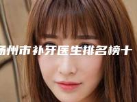 扬州市补牙医生排名榜十强靠谱吗-扬州市补牙口腔医生