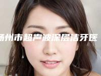 扬州市超声波深层洁牙医院口碑榜前十位给你挑选（扬州市超声波深层洁牙口腔医院口碑实力封神）