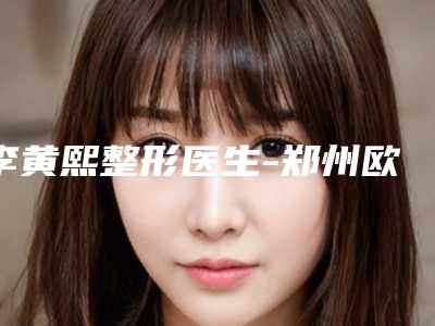 李黄熙整形医生-郑州欧华医疗美容医院李黄熙医师佩技术效果好