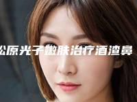 松原光子嫩肤治疗酒渣鼻的手术价钱是多少