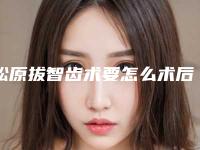 松原拔智齿术要怎么术后护理