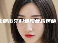 松原市牙科骨膜骨粉医院在榜名单综合实力十强全新上线(松原市牙科骨膜骨粉口腔医院口碑价目表出炉)