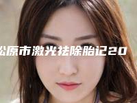 松原市激光祛除胎记2025价格表线上查询(2025年2月均价为:1837元)