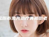 松原市激光治疗黄褐斑老年斑医院排名榜前十详细分析-松原市激光治疗黄褐斑老年斑整形医院