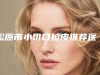松原市小切口拉皮推荐医生(周春玲医生实力可赞)