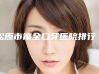 松原市镶全口牙医院排行榜各具特色(松原市镶全口牙口腔医院真不错)