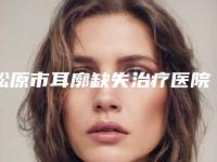 松原市耳廓缺失治疗医院排名网友口碑推荐(松原市耳廓缺失治疗整形医院)