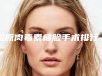 松原肉毒素瘦脸手术排行top10强集结在此+松原富华整形医院回头率超高