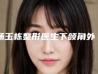杨玉栋整形医生下颌角外翻手术独当一面-烟台市莱阳中心医院