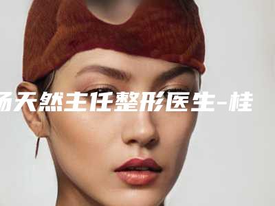 杨天然主任整形医生-桂林美丽焦点整形美容杨天然主任医师去的人多且价格优惠