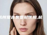 杭州爱吉奥整形医院,杭州冰美医疗美容门诊部技术PK哪家好