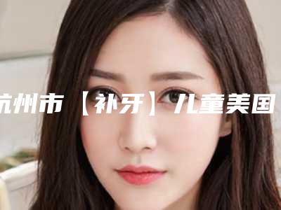 杭州市【补牙】儿童美国3M进口树脂充填正畸医生排行榜前八强放心选-杭州市【补牙】儿童美国3M进口树脂充填口腔医生