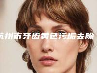 杭州市牙齿黄色污垢去除医院上榜清单专业靠谱有实力(杭州市牙齿黄色污垢去除口腔医院实力派机构稳中求胜)