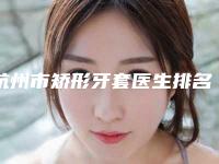 杭州市矫形牙套医生排名top10多领域总结-杭州市矫形牙套口腔医生