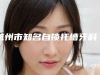 杭州市知名自锁托槽牙科医院有那些（杭州吉美口腔便宜又好）