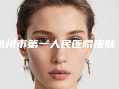 杭州市第一人民医院皮肤美容科医生有哪些-推荐李金晟医生,张菊芳医生