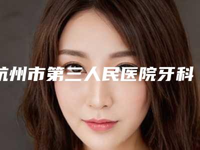 杭州市第三人民医院牙科2025价格明细表同步上线-埋伏牙开窗5219-13638元