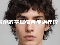 杭州市空鼻综合症治疗价格(收费标准)2025版-浙江大学医学院附属第一医院&整形外科手术需要价格