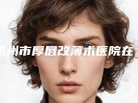 杭州市厚唇改薄术医院在榜名单前十佳专业高品质(杭州健丽医疗美容诊所实力口碑都在线)