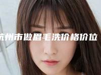 杭州市做眉毛洗价格价位表内附全新-均价做眉毛洗13200元