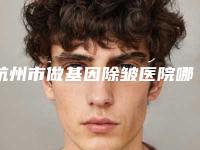 杭州市做基因除皱医院哪里靠谱-基因除皱整容价格是多少