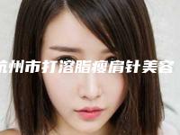 杭州市打溶脂瘦肩针美容整形医院-杭州天悦医疗美容诊所推荐指数飙升