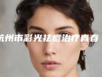 杭州市彩光祛痘治疗青春痘价目表已上线，请查收-杭州市彩光祛痘治疗青春痘价格支出是多少