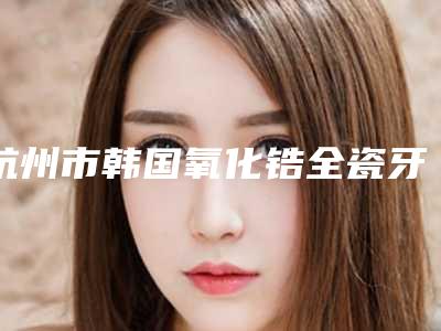 杭州市韩国氧化锆全瓷牙冠医生上榜清单哪几个医生实力好-杭州市李亚晴口腔医生