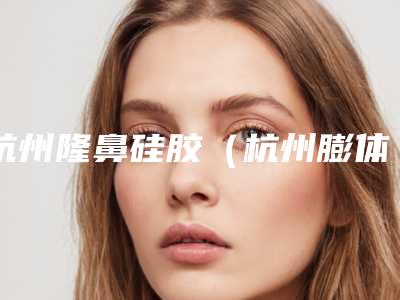 杭州隆鼻硅胶(杭州膨体隆鼻要多钱)