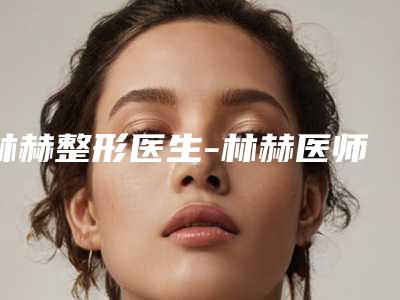 林赫整形医生-林赫医师没耳朵整容样样yyds