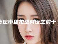 枣庄市维拉塑身医生前十位上新-枣庄市维拉塑身医生